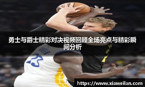 勇士与爵士精彩对决视频回顾全场亮点与精彩瞬间分析