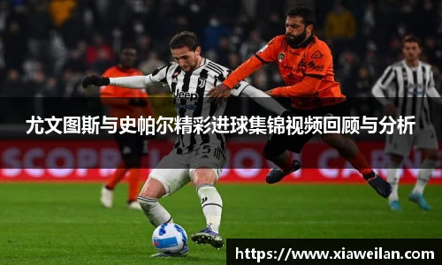 尤文图斯与史帕尔精彩进球集锦视频回顾与分析