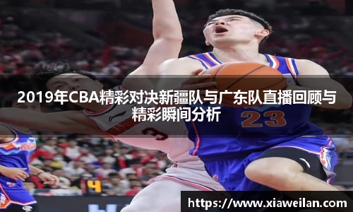 2019年CBA精彩对决新疆队与广东队直播回顾与精彩瞬间分析