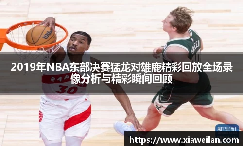 2019年NBA东部决赛猛龙对雄鹿精彩回放全场录像分析与精彩瞬间回顾