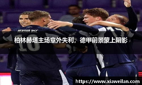 柏林赫塔主场意外失利，德甲前景蒙上阴影