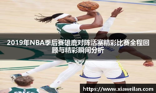 2019年NBA季后赛雄鹿对阵活塞精彩比赛全程回顾与精彩瞬间分析